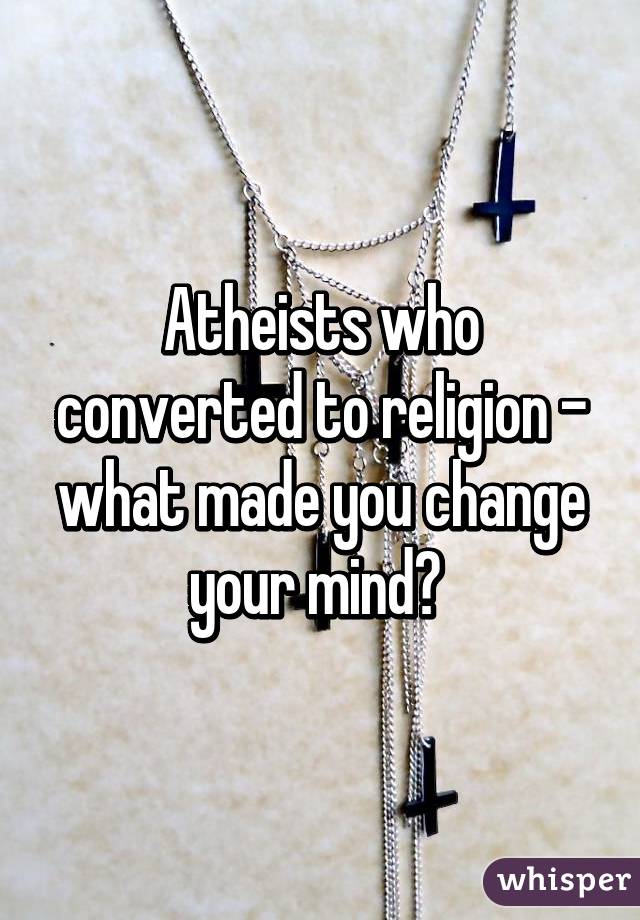 Atheists who converted to religion - what made you change your mind? 