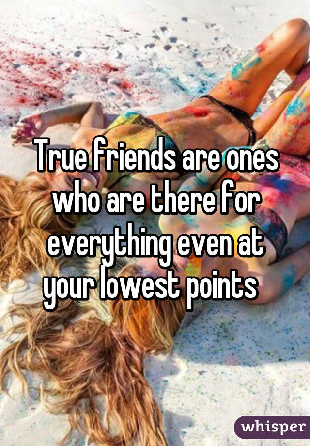 True friends are ones who are there for everything even at your lowest points  