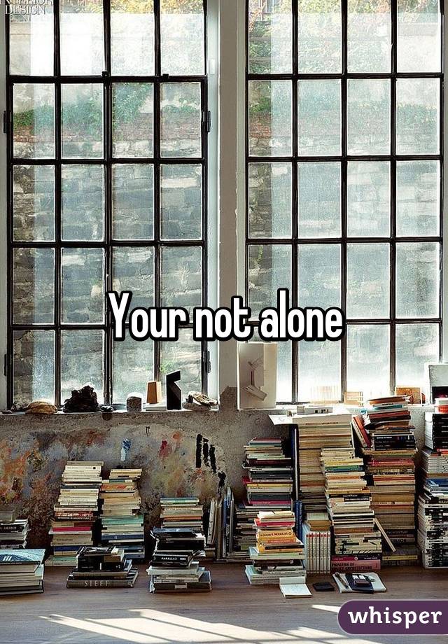 Your not alone