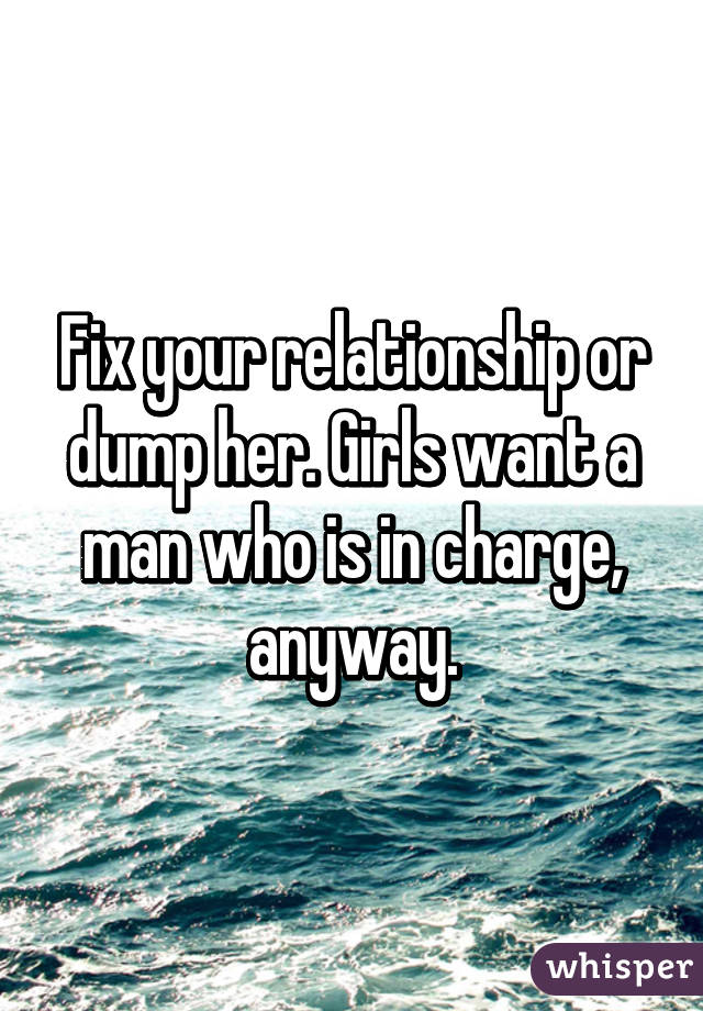 Fix your relationship or dump her. Girls want a man who is in charge, anyway.