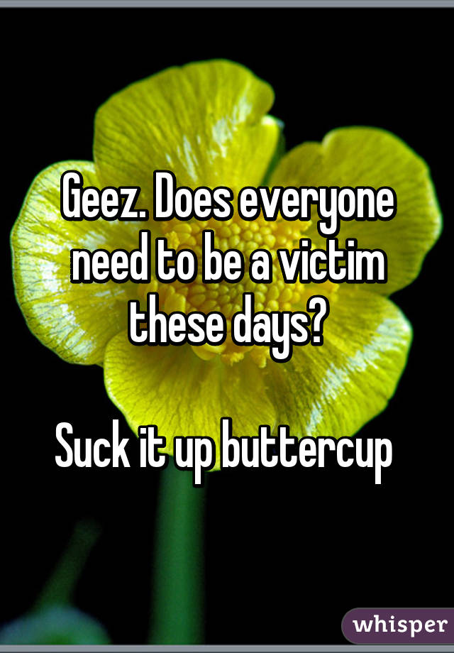 Geez. Does everyone need to be a victim these days?

Suck it up buttercup 