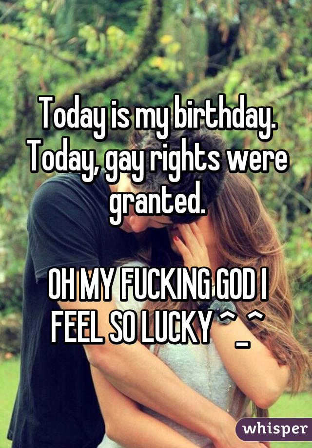 Today is my birthday. Today, gay rights were granted.

OH MY FUCKING GOD I FEEL SO LUCKY ^_^