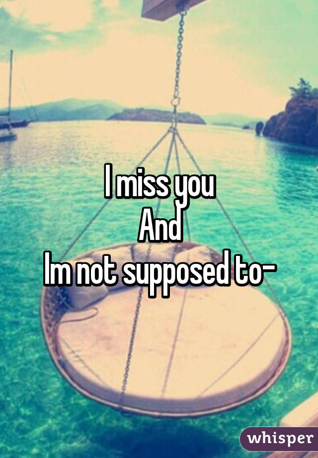 I miss you
And
Im not supposed to-