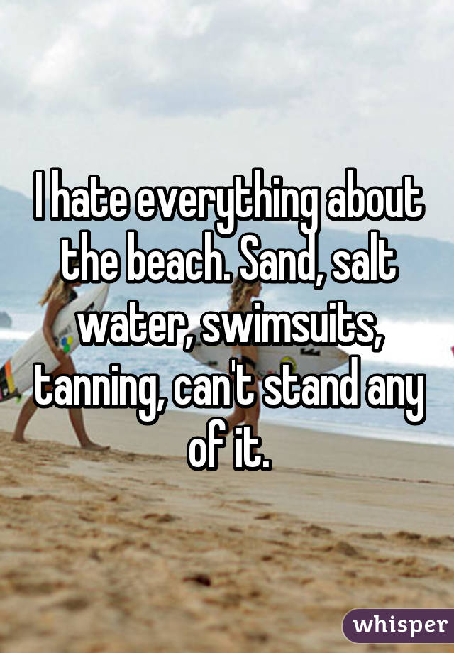 I hate everything about the beach. Sand, salt water, swimsuits, tanning, can't stand any of it.