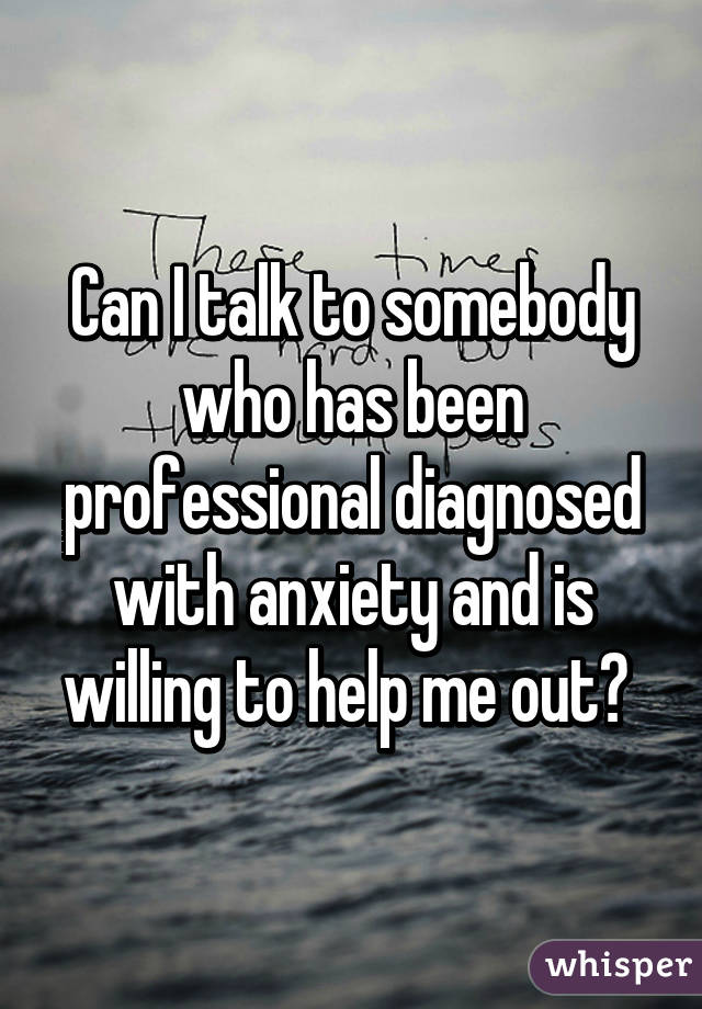 Can I talk to somebody who has been professional diagnosed with anxiety and is willing to help me out? 