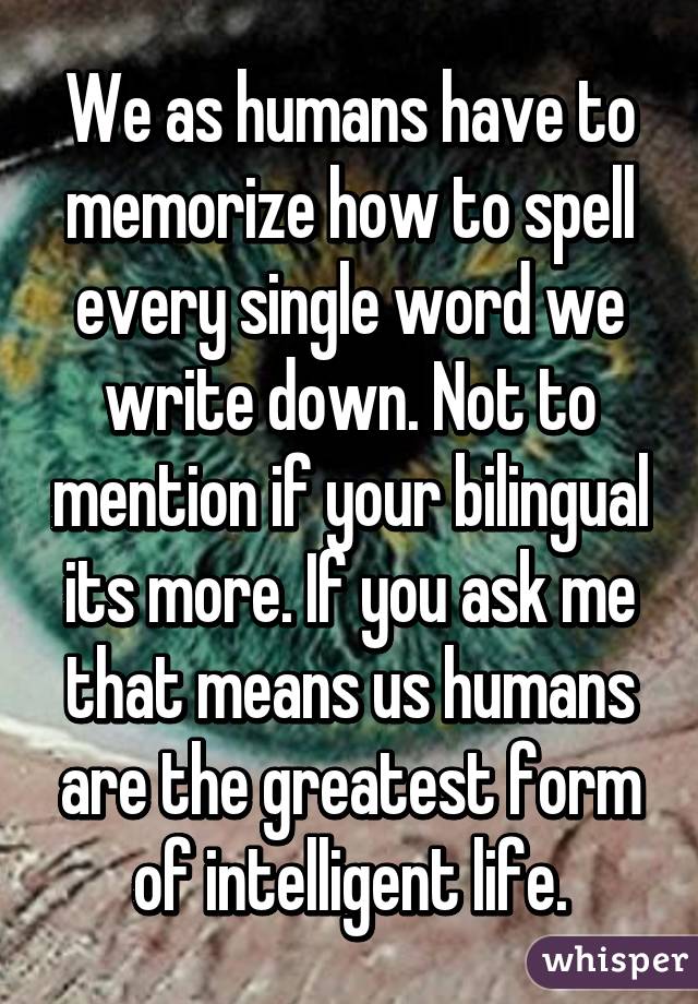 We as humans have to memorize how to spell every single word we write down. Not to mention if your bilingual its more. If you ask me that means us humans are the greatest form of intelligent life.