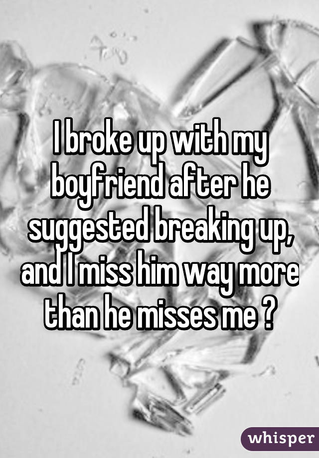 I broke up with my boyfriend after he suggested breaking up, and I miss him way more than he misses me 😔