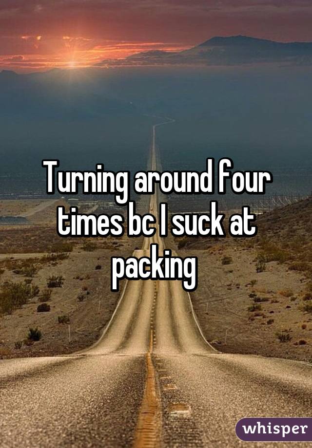 Turning around four times bc I suck at packing 