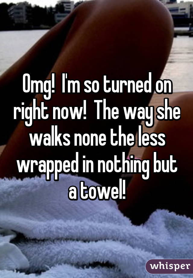 Omg!  I'm so turned on right now!  The way she walks none the less wrapped in nothing but a towel!