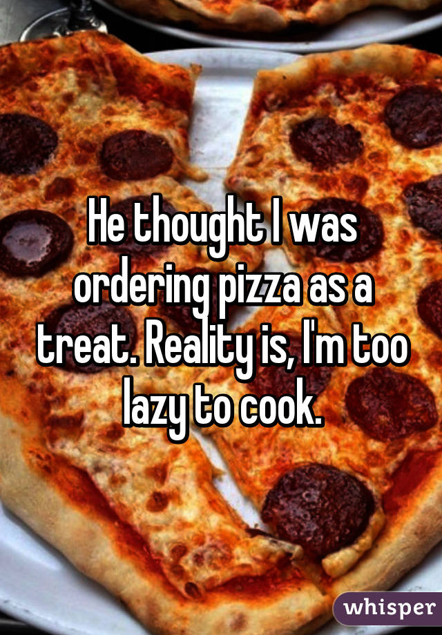 He thought I was ordering pizza as a treat. Reality is, I'm too lazy to cook.