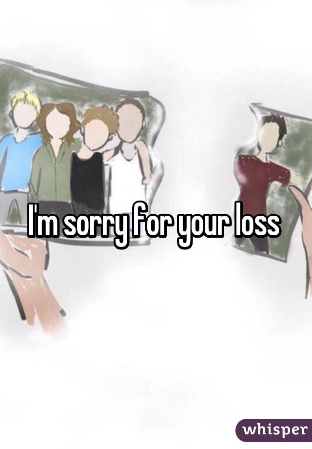 I'm sorry for your loss 