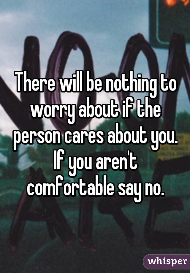 There will be nothing to worry about if the person cares about you. If you aren't comfortable say no.