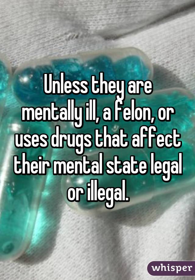 Unless they are mentally ill, a felon, or uses drugs that affect their mental state legal or illegal.