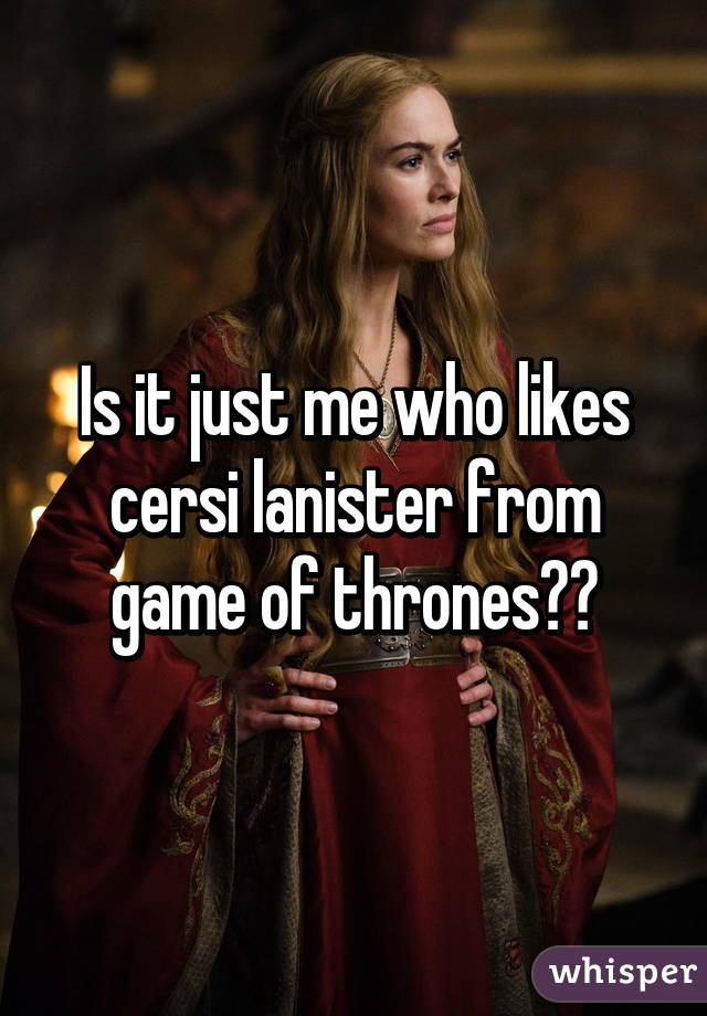 Is it just me who likes cersi lanister from game of thrones??