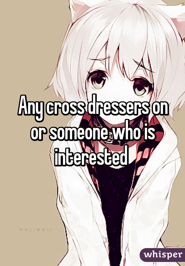 Any cross dressers on or someone who is interested 