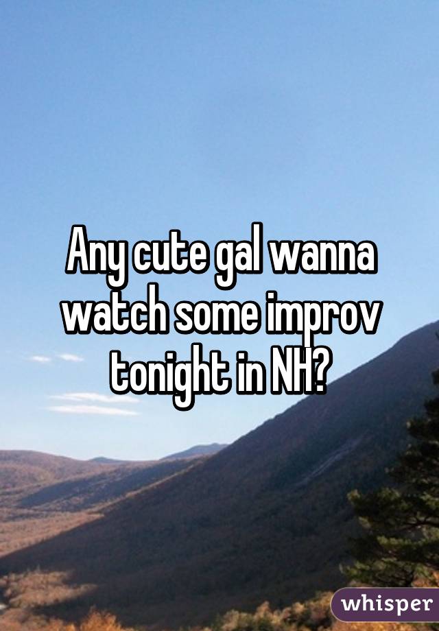 Any cute gal wanna watch some improv tonight in NH?