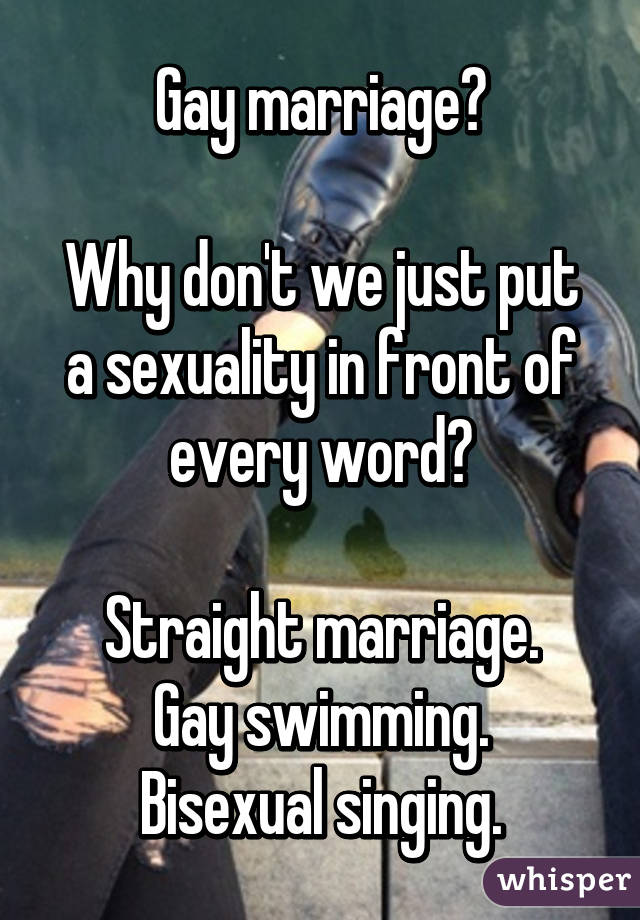 Gay marriage?

Why don't we just put a sexuality in front of every word?

Straight marriage.
Gay swimming.
Bisexual singing.