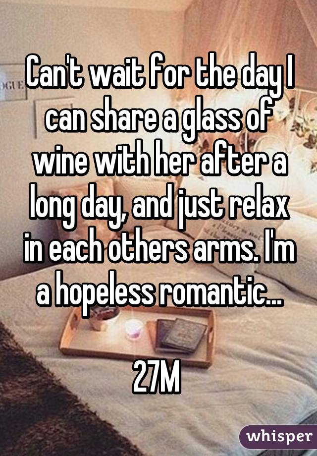 Can't wait for the day I can share a glass of wine with her after a long day, and just relax in each others arms. I'm a hopeless romantic...

27M 