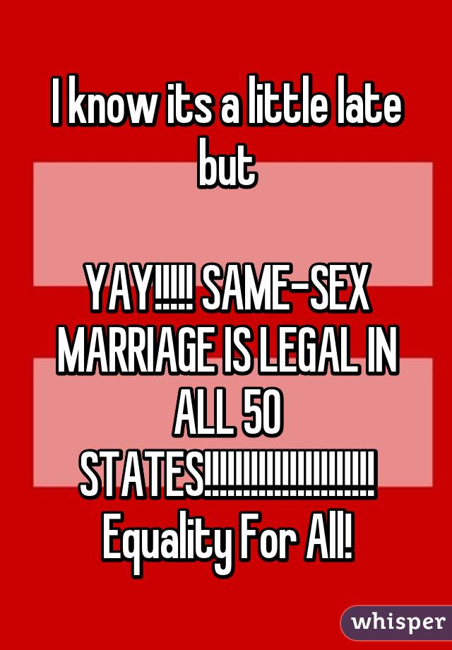 I know its a little late but

YAY!!!!! SAME-SEX MARRIAGE IS LEGAL IN ALL 50 STATES!!!!!!!!!!!!!!!!!!!!!!
Equality For All!