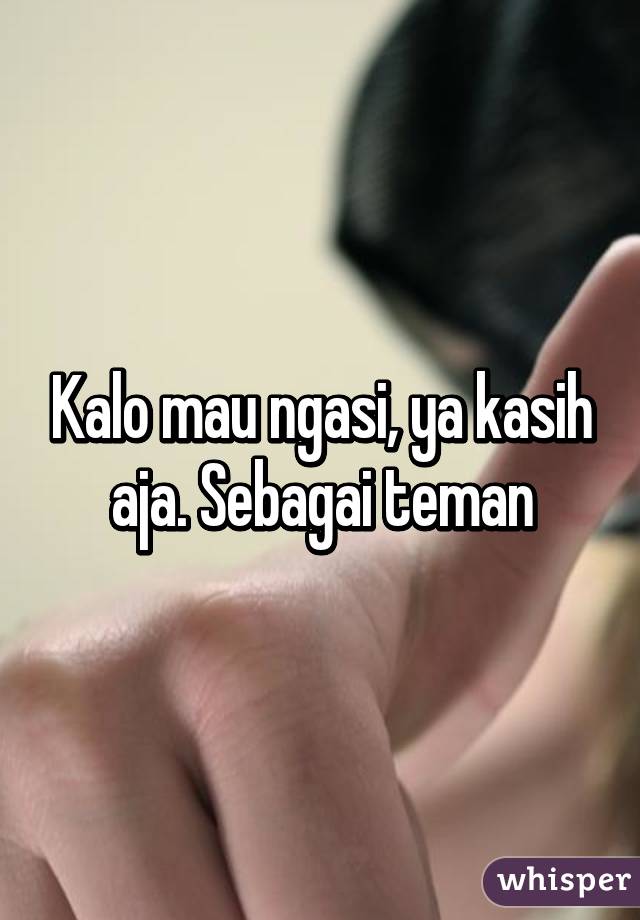 Kalo mau ngasi, ya kasih aja. Sebagai teman