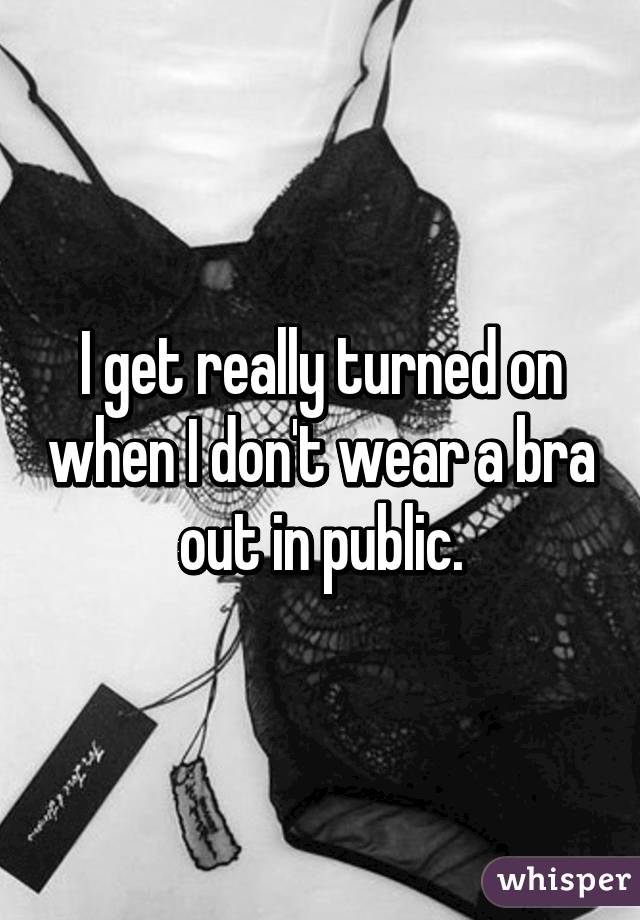 I get really turned on when I don't wear a bra out in public.