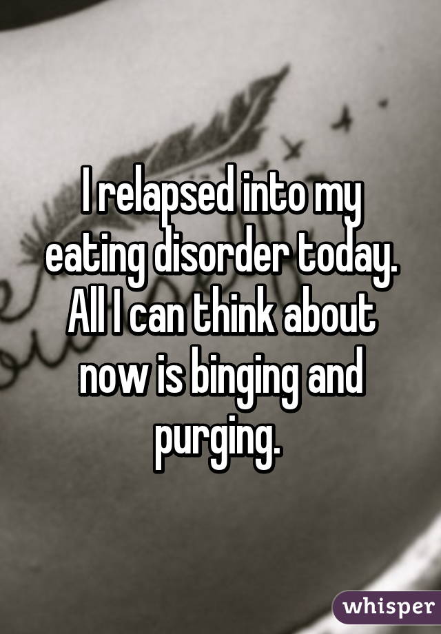 I relapsed into my eating disorder today. All I can think about now is binging and purging. 