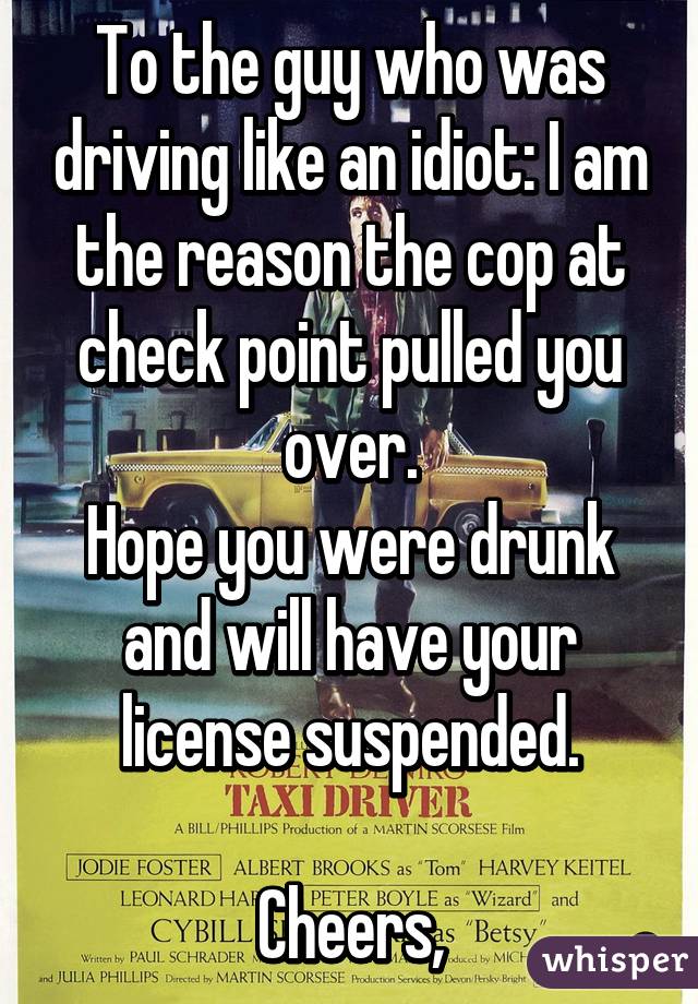 To the guy who was driving like an idiot: I am the reason the cop at check point pulled you over.
Hope you were drunk and will have your license suspended.

Cheers,