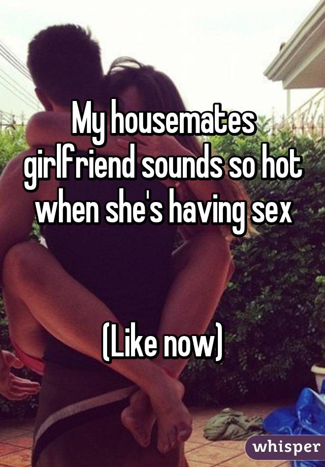 My housemates girlfriend sounds so hot when she's having sex


(Like now)