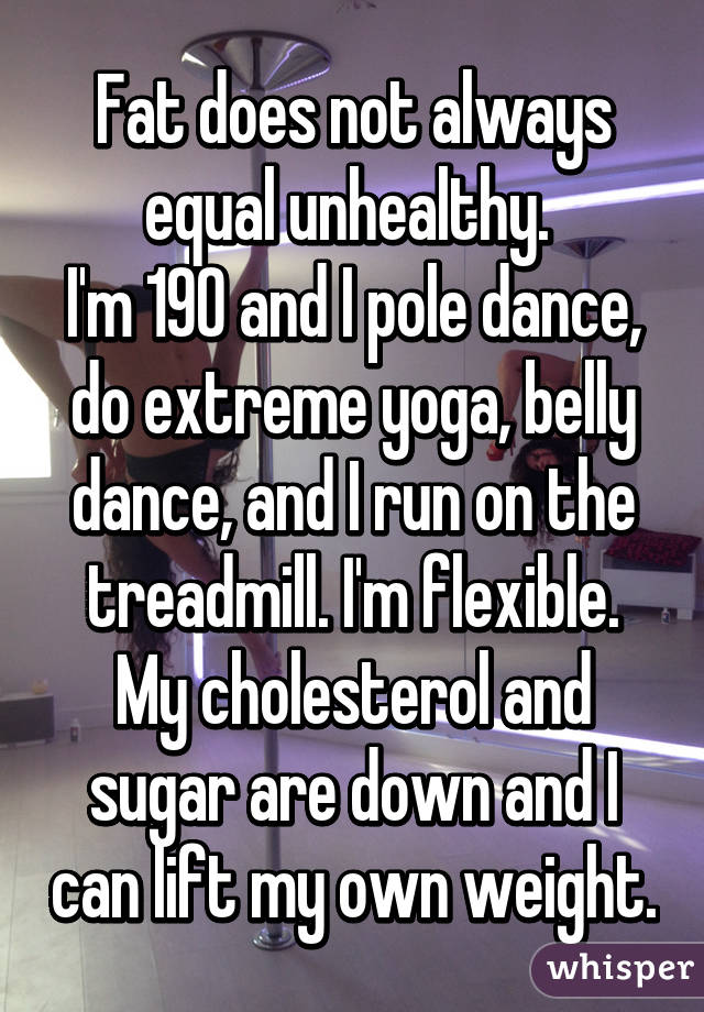 Fat does not always equal unhealthy. 
I'm 190 and I pole dance, do extreme yoga, belly dance, and I run on the treadmill. I'm flexible. My cholesterol and sugar are down and I can lift my own weight.