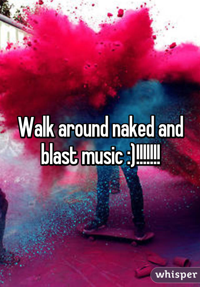 Walk around naked and blast music :)!!!!!!!