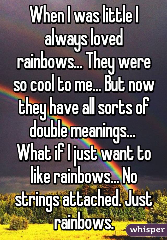 When I was little I always loved rainbows... They were so cool to me... But now they have all sorts of double meanings... 
What if I just want to like rainbows... No strings attached. Just rainbows.