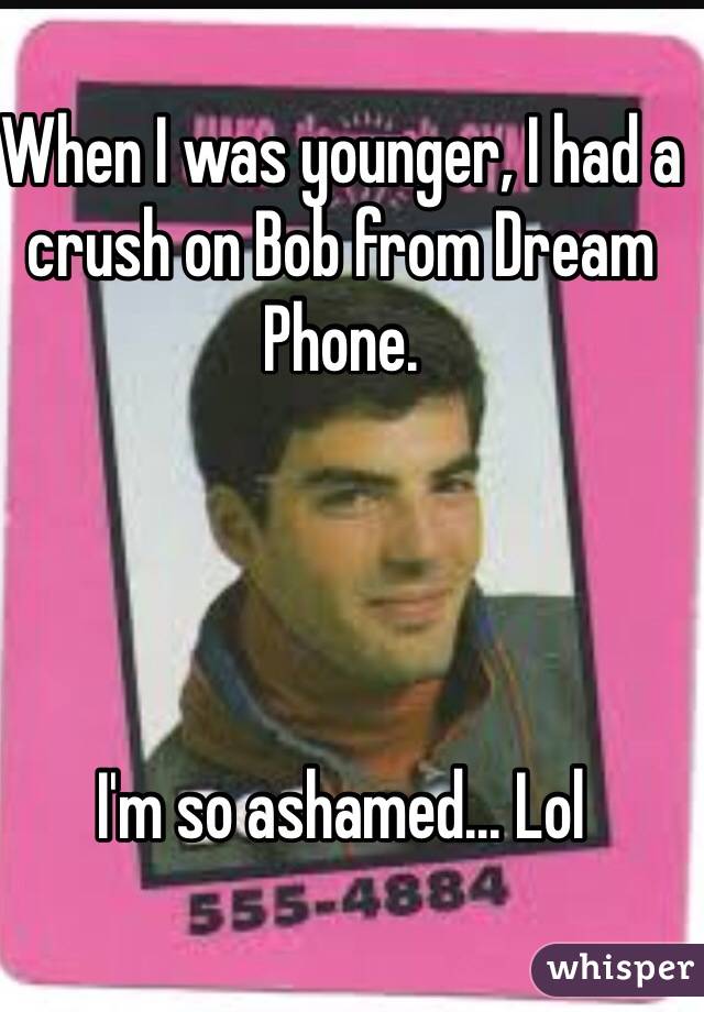 When I was younger, I had a crush on Bob from Dream Phone. 




I'm so ashamed... Lol