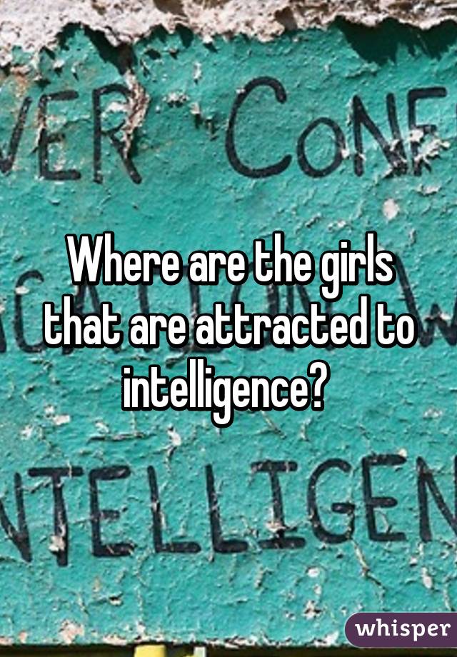 Where are the girls that are attracted to intelligence? 