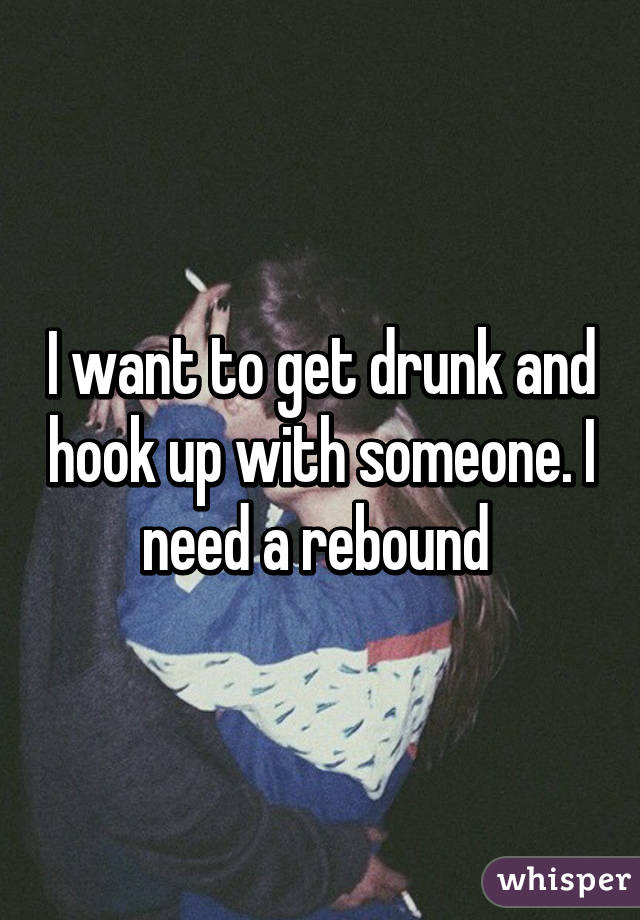 I want to get drunk and hook up with someone. I need a rebound 