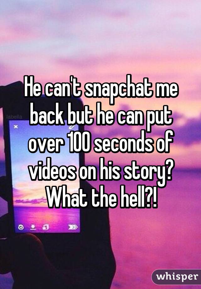 He can't snapchat me back but he can put over 100 seconds of videos on his story? What the hell?!