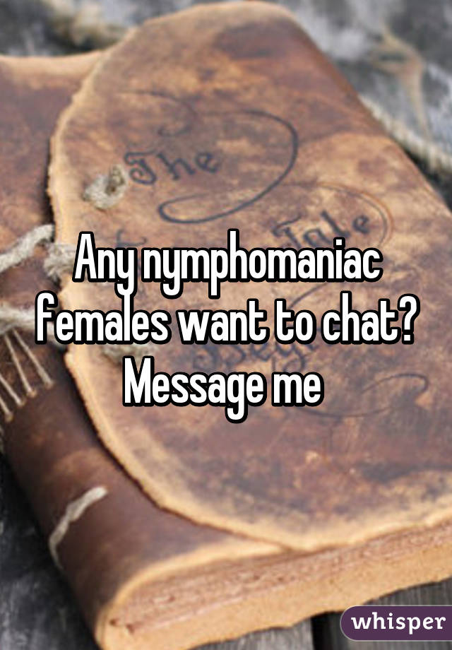 Any nymphomaniac females want to chat? Message me 