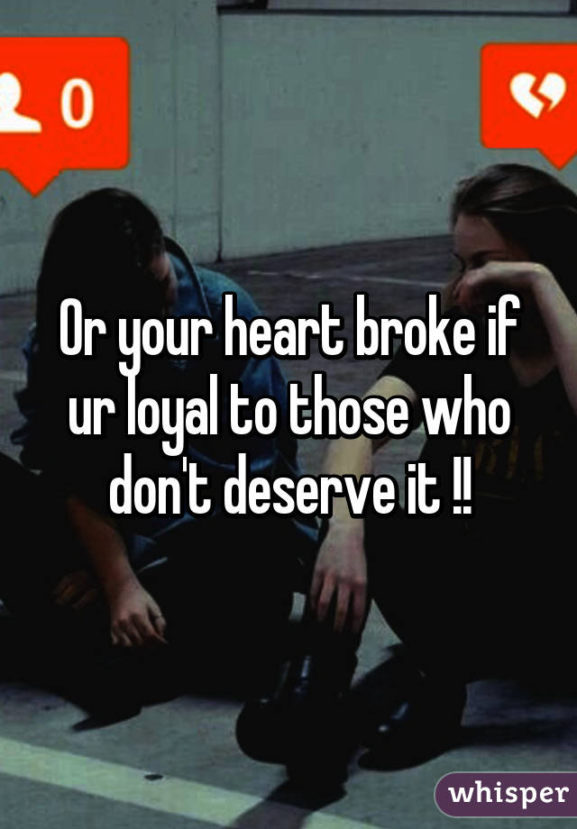 Or your heart broke if ur loyal to those who don't deserve it !!