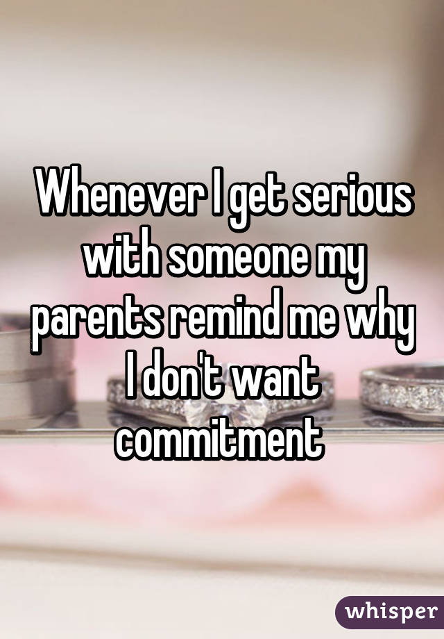 Whenever I get serious with someone my parents remind me why I don't want commitment 