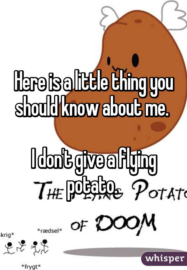 Here is a little thing you should know about me. 

I don't give a flying potato. 