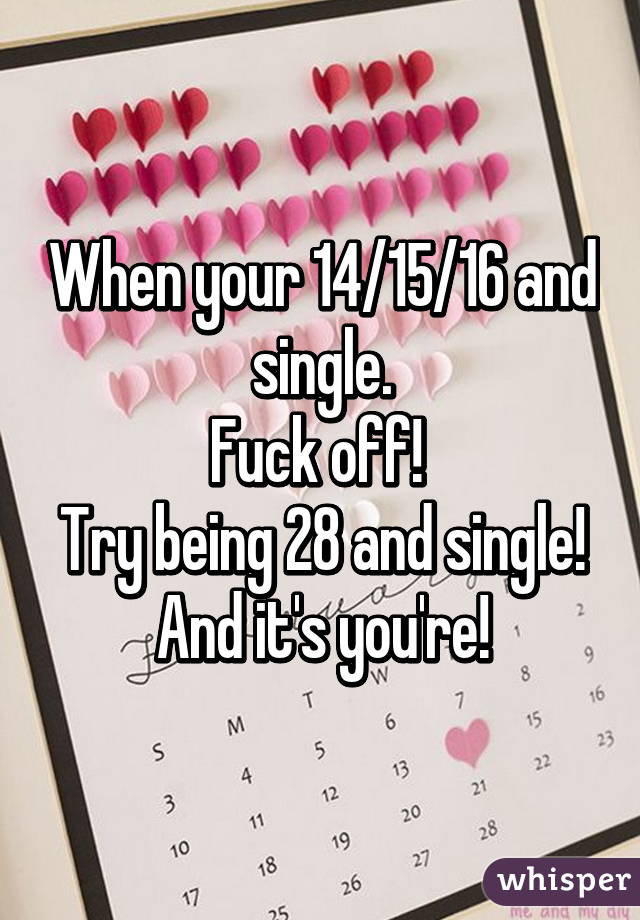 When your 14/15/16 and single.
Fuck off! 
Try being 28 and single!
And it's you're!