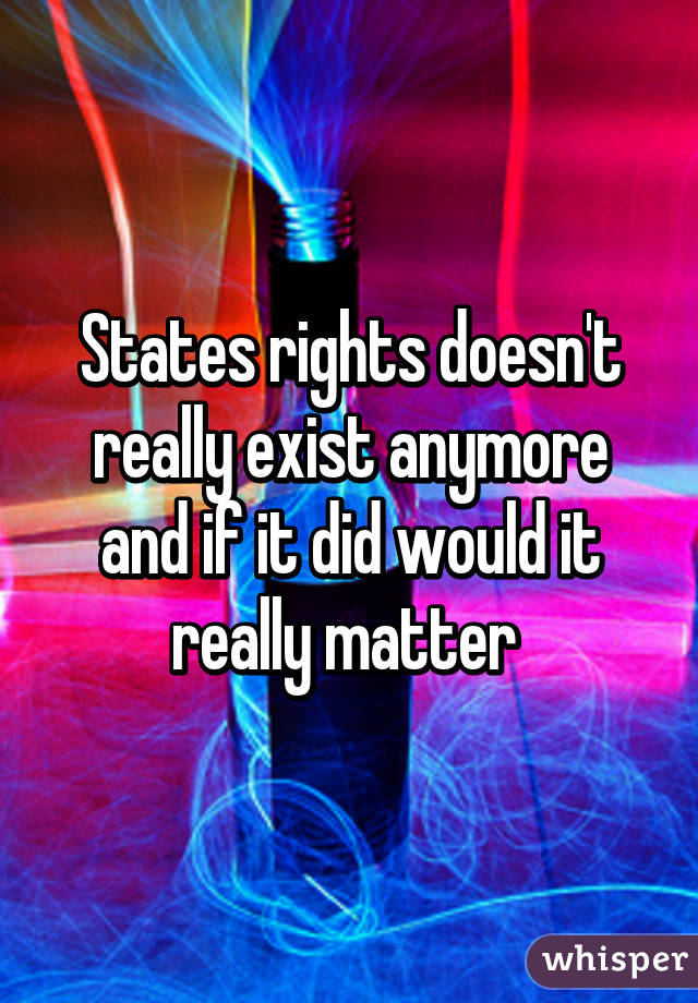 States rights doesn't really exist anymore and if it did would it really matter 