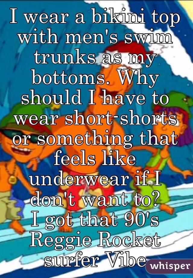 I wear a bikini top with men's swim trunks as my bottoms. Why should I have to wear short-shorts or something that feels like underwear if I don't want to?
I got that 90's Reggie Rocket surfer Vibe