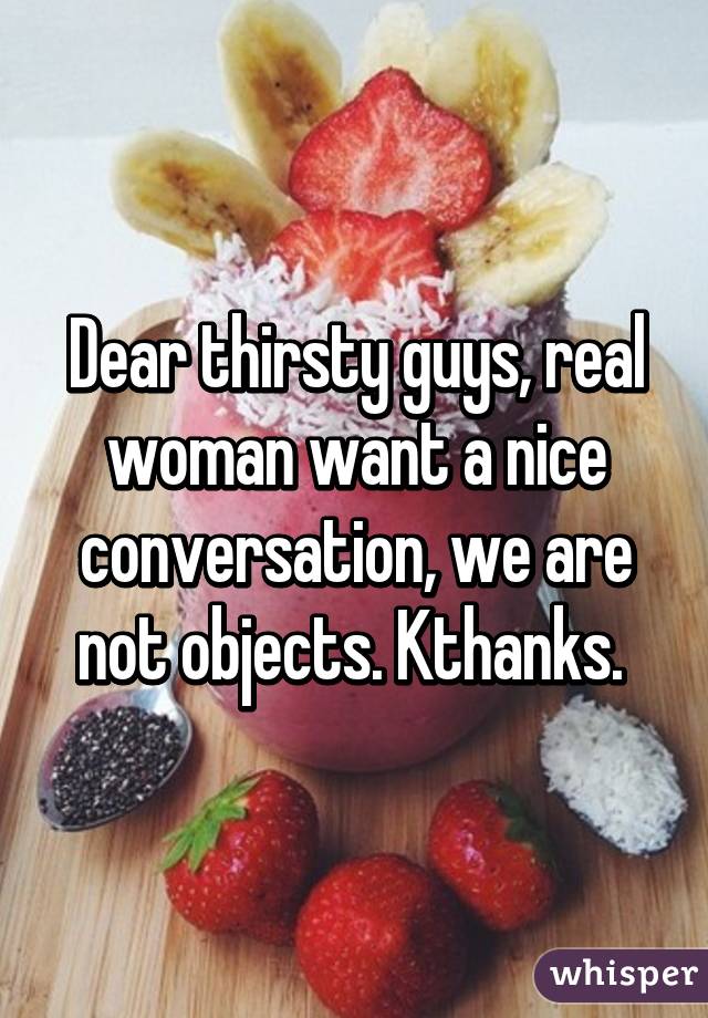 Dear thirsty guys, real woman want a nice conversation, we are not objects. Kthanks. 