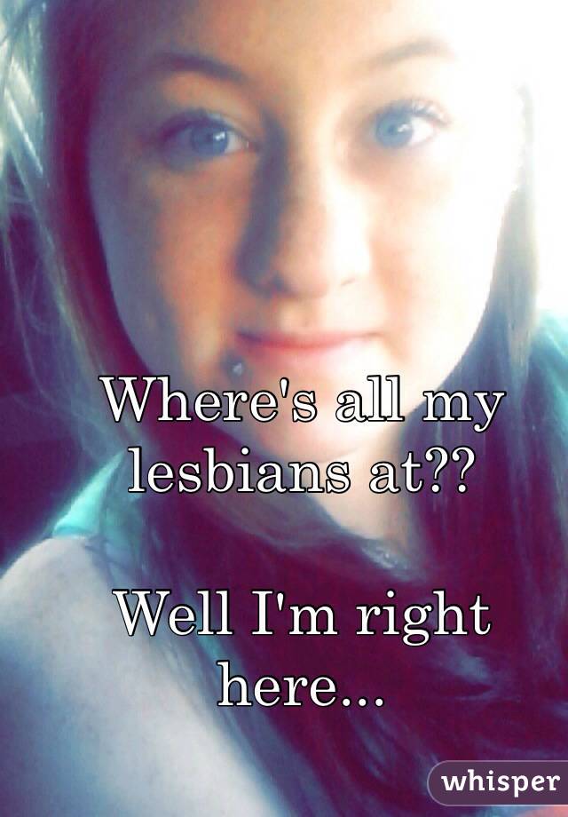 Where's all my lesbians at??

Well I'm right here...
