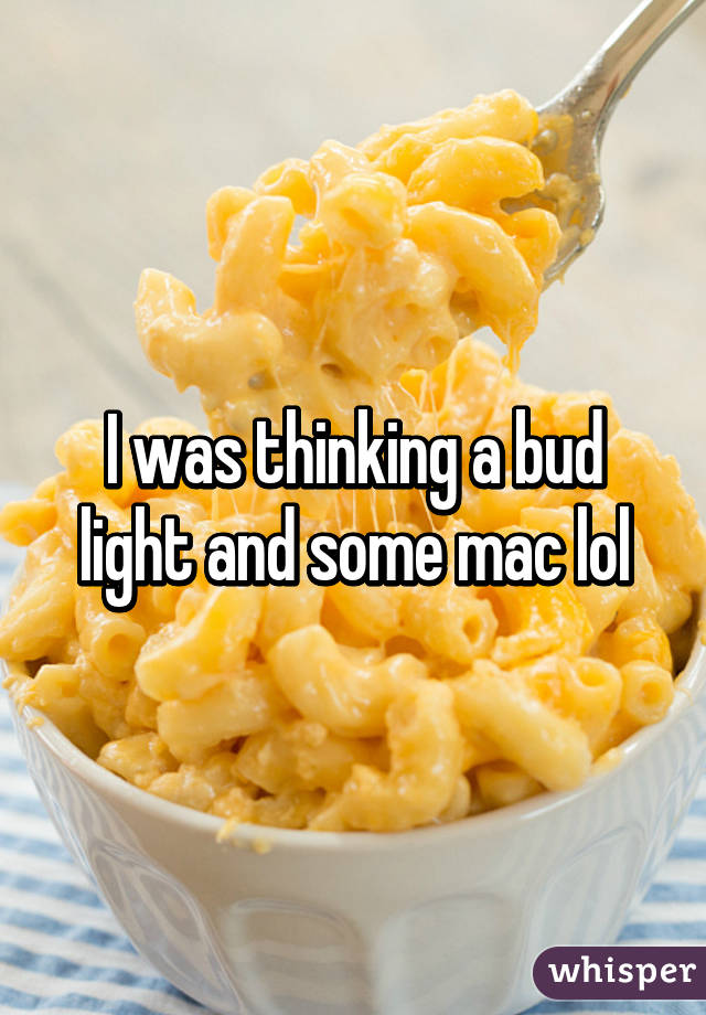 I was thinking a bud light and some mac lol