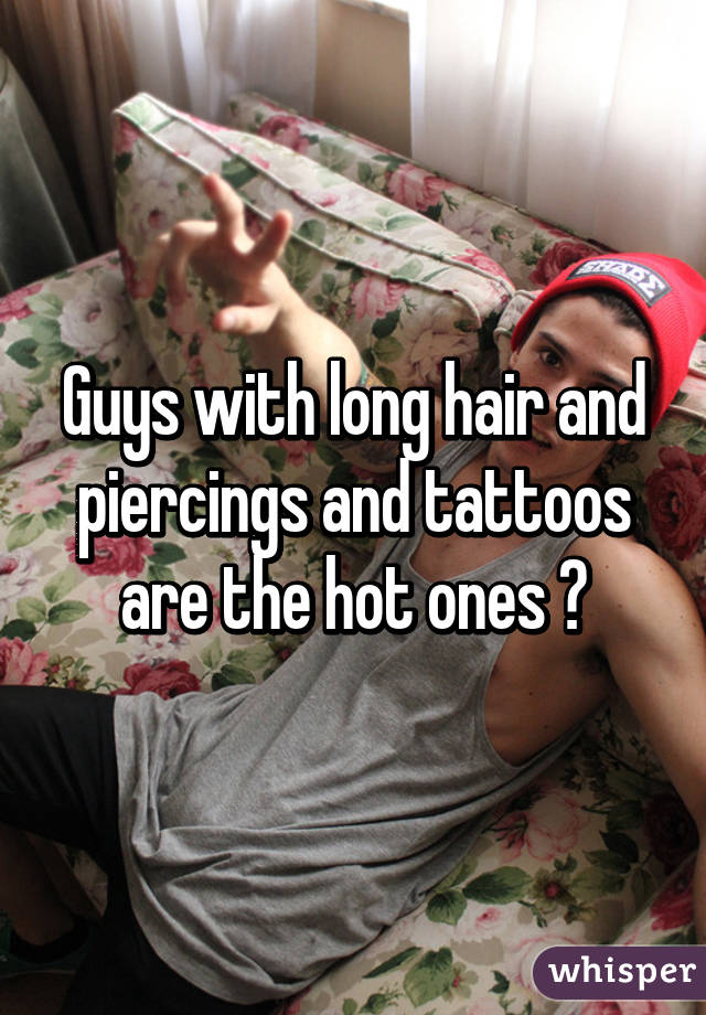 Guys with long hair and piercings and tattoos are the hot ones 👌