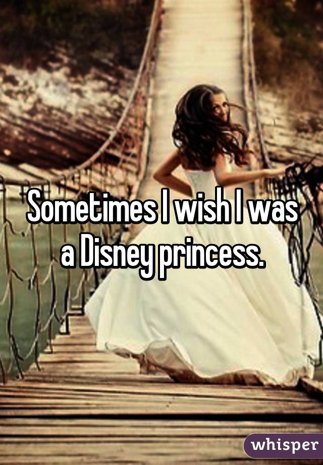 Sometimes I wish I was a Disney princess.