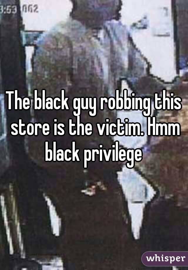 The black guy robbing this store is the victim. Hmm black privilege 