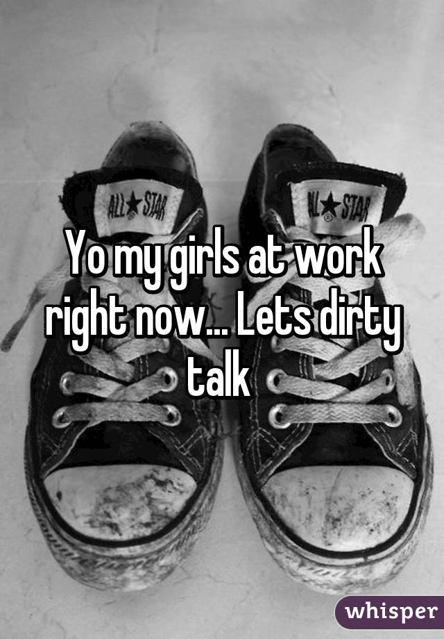 Yo my girls at work right now... Lets dirty talk 