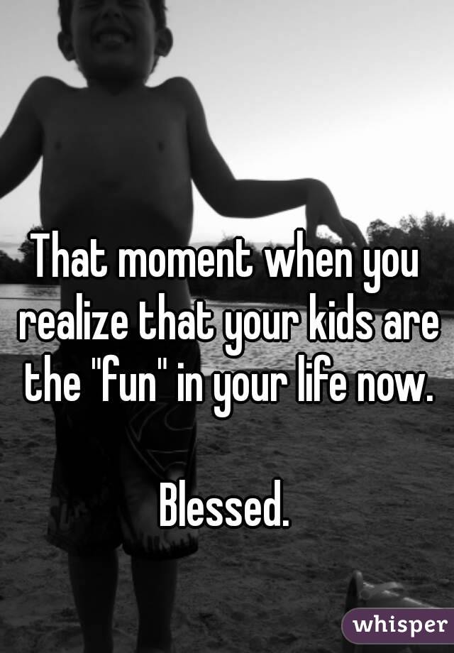 That moment when you realize that your kids are the "fun" in your life now.

Blessed.